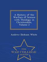 A History of the Warfare of Science with Theology in Christendom, Volume 2 - War College Series