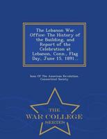 The Lebanon War Office: The History of the Building, and Report of the Celebration at Lebanon, Conn., Flag Day, June 15, 1891... - War College Series