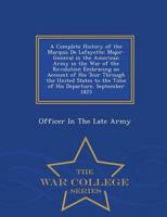 A Complete History of the Marquis De Lafayette: Major-General in the American Army in the War of the Revolution Embracing an Account of His Tour Through the United States to the Time of His Departure, September 1825 - War College Series