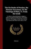 The Six Books of Proclus, the Platonic Successor, On the Theology of Plato, Tr. From the Greek