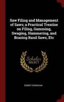 Saw Filing and Management of Saws; a Practical Treatise on Filing, Gumming, Swaging, Hammering, and Brazing Band Saws, Etc