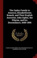 The Ogden Family in America, Elizabethtown Branch, and Their English Ancestry; John Ogden, the Pilgrim, and His Descendants, 1640-1906