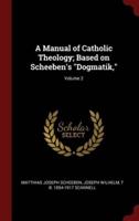 A Manual of Catholic Theology; Based on Scheeben's Dogmatik; Volume 2