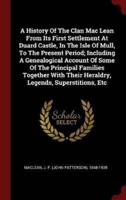 A History of the Clan Mac Lean from Its First Settlement at Duard Castle, in the Isle of Mull, to the Present Period; Including a Genealogical Account of Some of the Principal Families Together With Their Heraldry, Legends, Superstitions, Etc