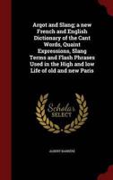 Argot and Slang; A New French and English Dictionary of the Cant Words, Quaint Expressions, Slang Terms and Flash Phrases Used in the High and Low Life of Old and New Paris