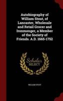 Autobiography of William Stout, of Lancaster, Wholesale and Retail Grocer and Ironmonger, a Member of the Society of Friends. A.D. 1665-1752