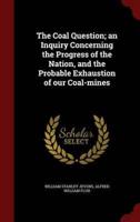 The Coal Question; an Inquiry Concerning the Progress of the Nation, and the Probable Exhaustion of Our Coal-Mines