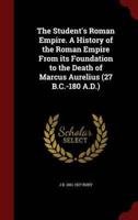 The Student's Roman Empire. A History of the Roman Empire From Its Foundation to the Death of Marcus Aurelius (27 B.C.-180 A.D.)