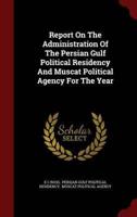 Report On The Administration Of The Persian Gulf Political Residency And Muscat Political Agency For The Year