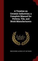 A Treatise on Ceramic Industries; A Complete Manual for Pottery, Tile, and Brick Manufacturers