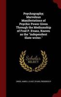 Psychography; Marvelous Manifestations of Psychic Power Given Through the Mediumship of Fred P. Evans, Known as the Independent Slate-Writer.