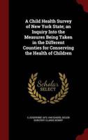 A Child Health Survey of New York State; an Inquiry Into the Measures Being Taken in the Different Counties for Conserving the Health of Children