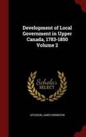 Development of Local Government in Upper Canada, 1783-1850 Volume 2
