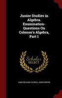 Junior Studies in Algebra. Examination-Questions on Colenso's Algebra, Part 1