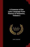 A Grammar of the Latin Language From Plautus to Suetonius, Volume 2