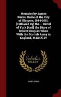 Memoirs by James Burns, Bailie of the City of Glasgow, 1644-1661. [Followed By] the ... Battel of York [And] the Diary of Robert Douglas When With the Scotish Army in England, M.DC.XL.IV