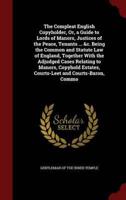 The Compleat English Copyholder, Or, a Guide to Lords of Manors, Justices of the Peace, Tenants ... &C. Being the Common and Statute Law of England, Together With the Adjudged Cases Relating to Manors, Copyhold Estates, Courts-Leet and Courts-Baron, Commo