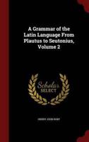 A Grammar of the Latin Language From Plautus to Seutonius, Volume 2