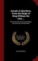 Annals of Aberdeen, From the Reign of King William the Lion ...