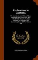 Explorations in Australia: The Journals of John Mcdouall Stuart During the Years 1858, 1859, 1860, 1861, & 1862, When He Fixed the Centre of the Continent and Successfully Crossed It From Sea to Sea