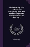 On the Utility and Safety of the Fumigating Bath As a Remedial Agent in Complaints of the Skin [&C.]
