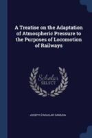 A Treatise on the Adaptation of Atmospheric Pressure to the Purposes of Locomotion of Railways