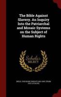 The Bible Against Slavery. An Inquiry Into the Patriarchal and Mosaic Systems on the Subject of Human Rights