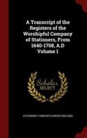 A Transcript of the Registers of the Worshipful Company of Stationers, from 1640-1708, A.D Volume 1