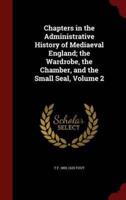 Chapters in the Administrative History of Mediaeval England; The Wardrobe, the Chamber, and the Small Seal, Volume 2