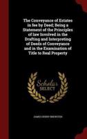The Conveyance of Estates in Fee by Deed; Being a Statement of the Principles of Law Involved in the Drafting and Interpreting of Deeds of Conveyance and in the Examination of Title to Real Property