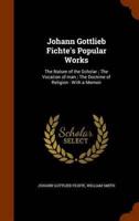 Johann Gottlieb Fichte's Popular Works: The Nature of the Scholar ; The Vocation of man ; The Doctrine of Religion : With a Memoir