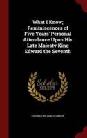 What I Know; Reminiscences of Five Years' Personal Attendance Upon His Late Majesty King Edward the Seventh