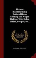 Modern Blacksmithing; Rational Horse Shoeing and Wagon Making; With Rules, Tables, Recipes, Etc...