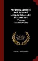 Allegheny Episodes; Folk Lore and Legends Collected in Northern and Western Pennsylvania