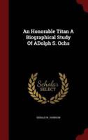 An Honorable Titan a Biographical Study of Adolph S. Ochs