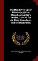 Old Man River; Upper Mississippi River Steamboating Day's Stories, Tales of the Old Time Steamboats and Steamboatmen