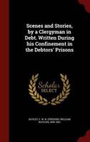 Scenes and Stories, by a Clergyman in Debt. Written During His Confinement in the Debtors' Prisons
