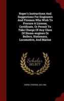 Roper's Instructions and Suggestions for Engineers and Firemen Who Wish to Procure a License, Certificate, or Permit to Take Charge of Any Class of Steam-Engines or Boilers, Stationary, Locomotive, and Marine