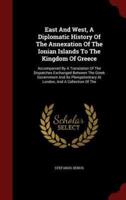 East and West, a Diplomatic History of the Annexation of the Ionian Islands to the Kingdom of Greece