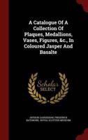 A Catalogue Of A Collection Of Plaques, Medallions, Vases, Figures, &C., In Coloured Jasper And Basalte