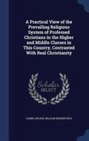 A Practical View of the Prevailing Religious System of Professed Christians in the Higher and Middle Classes in This Country, Contrasted With Real Christianity
