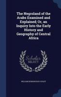 The Negroland of the Arabs Examined and Explained; Or, an Inquiry Into the Early History and Geography of Central Africa