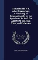 The Homilies of S. John Chrysostom, Archbishop of Constantinople, on the Epistles of St. Paul the Apostle to Timothy, Titus, and Philemon