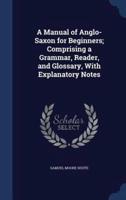 A Manual of Anglo-Saxon for Beginners; Comprising a Grammar, Reader, and Glossary, With Explanatory Notes