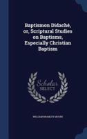 Baptismon Didaché, or, Scriptural Studies on Baptisms, Especially Christian Baptism