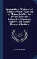 Observations Illustrative of the History and Treatment of Chronic Debility, the Prolific Source of Indigestion, Spasmodic Diseases, and Various Nervous Affections