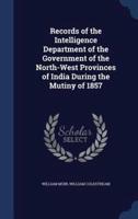 Records of the Intelligence Department of the Government of the North-West Provinces of India During the Mutiny of 1857