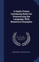 A Gaelic Primer Containing Rules for Pronouncing the Language; With Numerous Examples