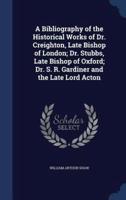 A Bibliography of the Historical Works of Dr. Creighton, Late Bishop of London; Dr. Stubbs, Late Bishop of Oxford; Dr. S. R. Gardiner and the Late Lord Acton