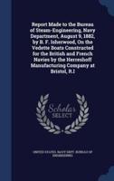 Report Made to the Bureau of Steam-Engineering, Navy Department, August 9, 1882, by B. F. Isherwood, On the Vedette Boats Constructed for the British and French Navies by the Herreshoff Manufacturing Company at Bristol, R.I